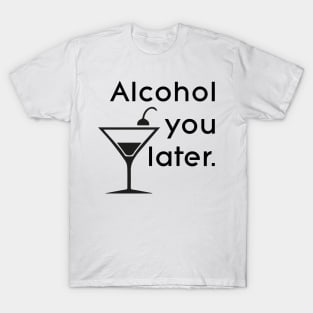 Alcohol you later T-Shirt